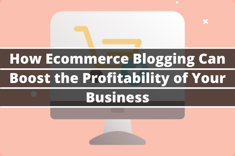 How Ecommerce Blogging Can Boost the Profitability of Your Business