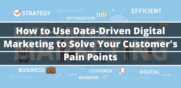 How to Use Data-Driven Digital Marketing to Solve Your Customer’s Pain Points