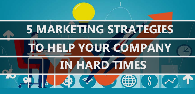 5 Marketing Strategies To Help Your Company In Hard Times